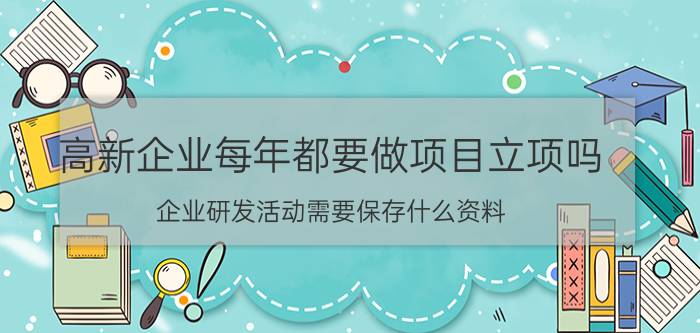 高新企业每年都要做项目立项吗 企业研发活动需要保存什么资料？